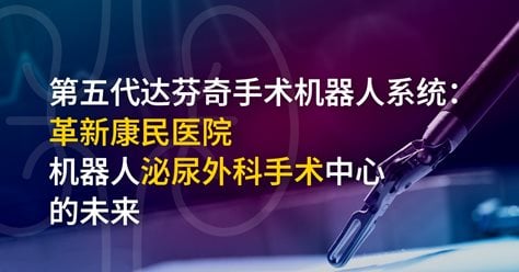 第五代达芬奇手术机器人系统：革新康民医院机器人泌尿外科手术中心的未来