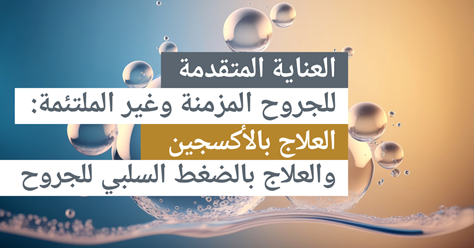 العناية المتقدمة بالجروح المزمنة وغير الملتئمة: العلاج بالأكسجين والعلاج بالضغط السلبي للجروح