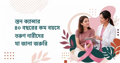 ৪০ বছরের কম বয়সে ব্রেস্ট  ক্যান্সার: কম বয়সী নারীদের যা জানা উচিত