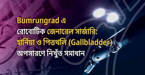 Bumrungrad এ রোবোটিক জেনারেল সার্জারি: হার্নিয়া ও পিত্তথলি (Gallbladder) অপসারণে নিখুঁত সমাধান