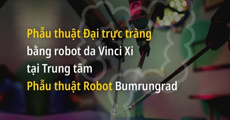 Phẫu thuật Đại trực tràng bằng robot da Vinci Xi tại Trung tâm Phẫu thuật Robot Bumrungrad